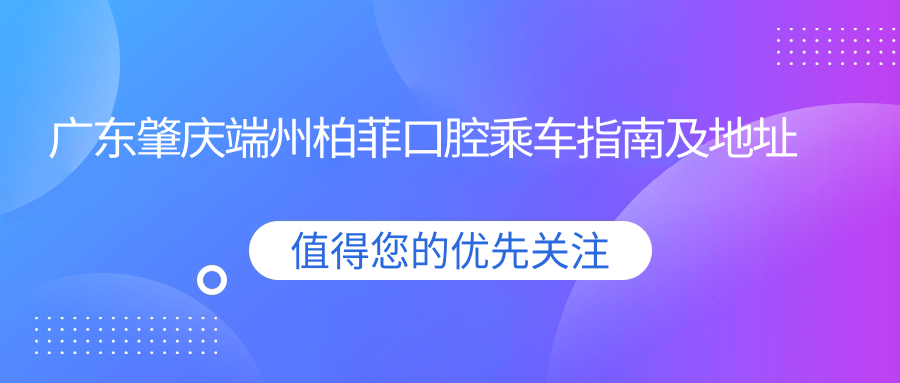 廣東肇慶端州柏菲口腔乘車指南及地址詳解：高性價比口腔護理口碑佳
