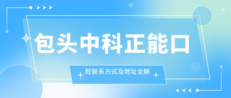 包頭中科正能口腔聯(lián)系方式及地址全解析：高性價(jià)比與好口碑的不二之選