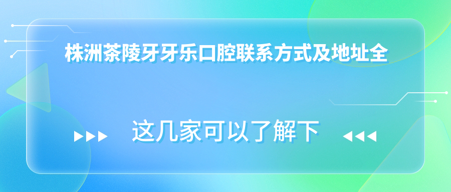 株洲茶陵牙牙樂(lè )口腔聯(lián)系方式及地址全解析：高性?xún)r(jià)比好口碑的口腔診療選擇