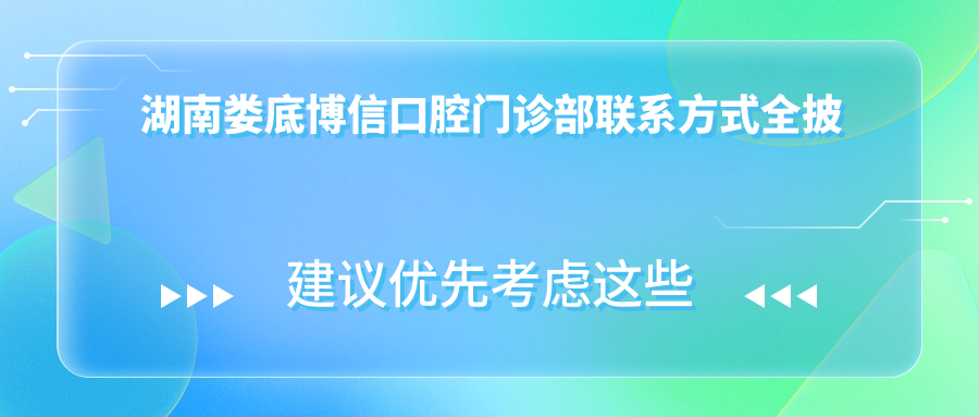 湖南婁底博信口腔門(mén)診部聯(lián)系方式全披露：一鍵直達醫院地址在這里