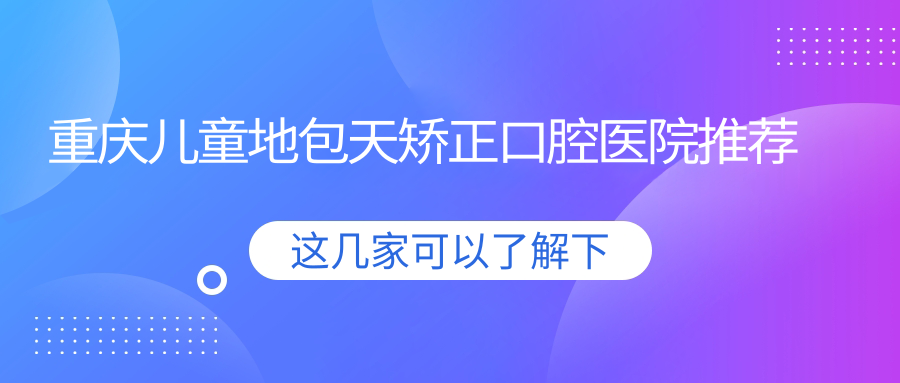 重慶兒童地包天矯正口腔醫院推薦