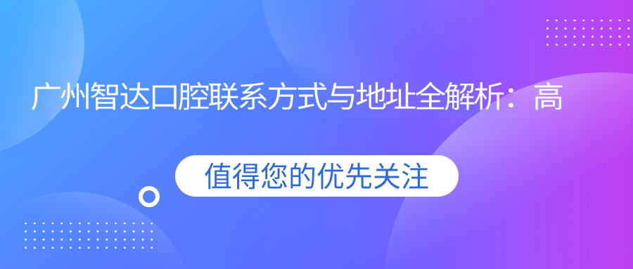 廣州智達口腔聯(lián)系方式與地址全解析：高性?xún)r(jià)比口腔護理，好口碑患者的首選