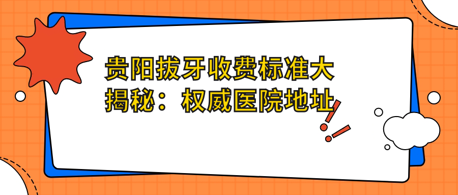貴陽(yáng)拔牙收費標準大揭秘：權威醫院地址與價(jià)格表全解析