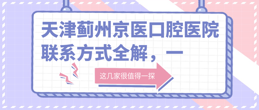 天津薊州京醫口腔醫院聯(lián)系方式全解，一鍵獲取醫院詳細地址信息