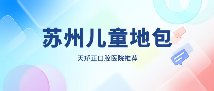 蘇州兒童地包天矯正口腔醫院推薦
