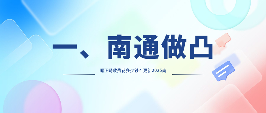 一、南通做凸嘴正畸收費花多少錢(qián)？更新2025南通凸嘴正畸價(jià)目單