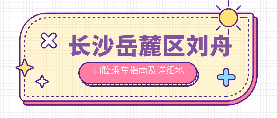長(cháng)沙岳麓區劉舟口腔乘車(chē)指南及詳細地址全解析