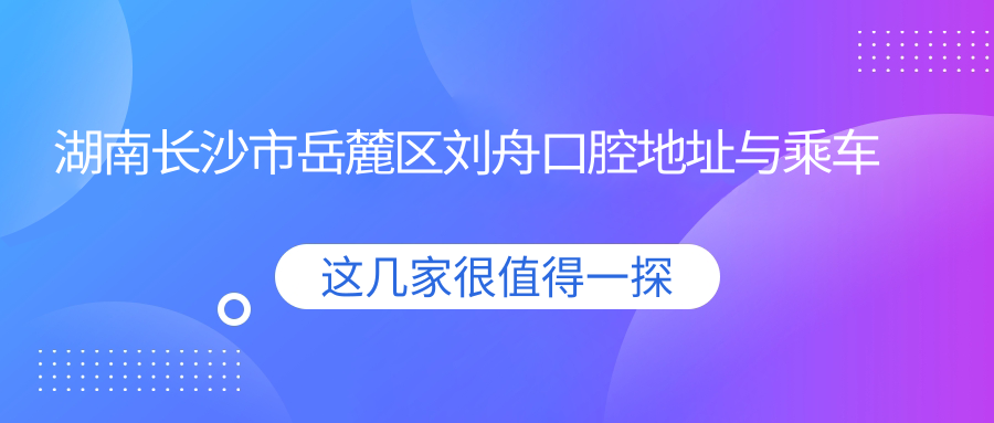 湖南長(cháng)沙市岳麓區劉舟口腔地址與乘車(chē)路線(xiàn)