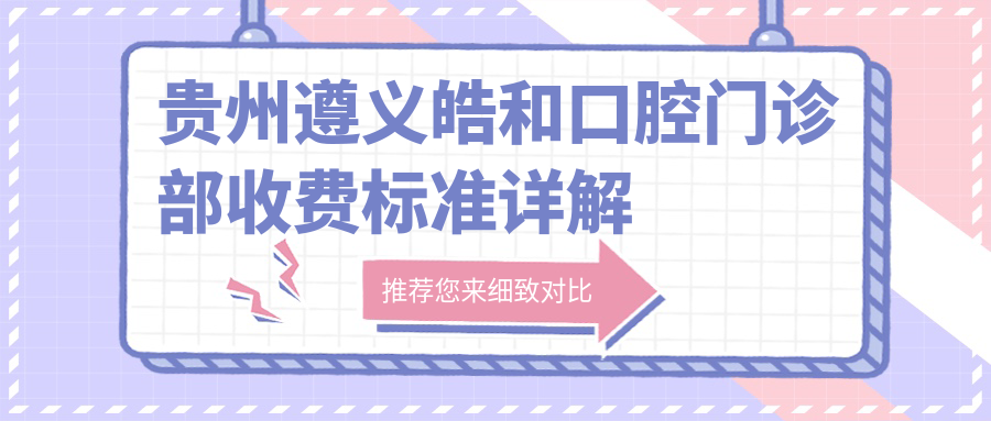 貴州遵義皓和口腔門(mén)診部收費標準詳解及就診地址指南