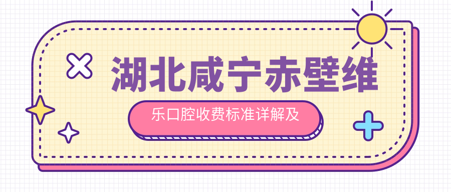 湖北咸寧赤壁維樂(lè )口腔收費標準詳解及醫院地址指南