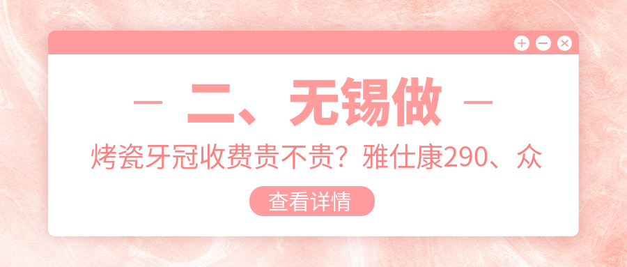 二、無錫做烤瓷牙冠收費(fèi)貴不貴？雅仕康290、眾美300、牙管家300