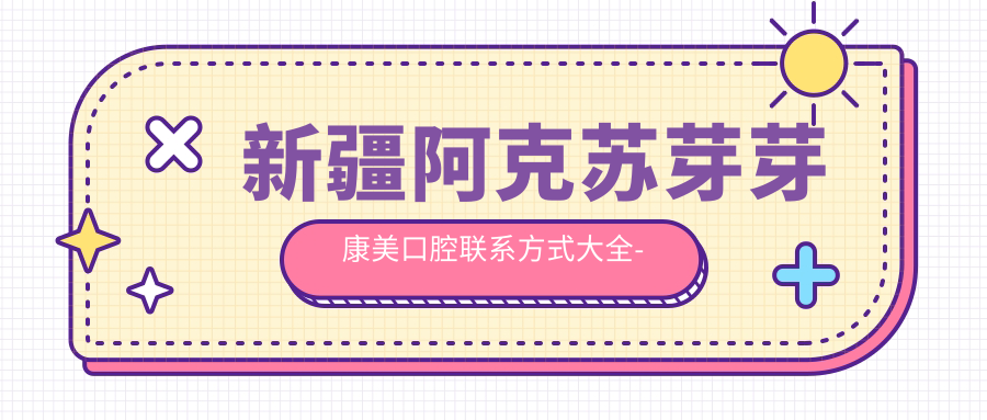 新疆阿克蘇芽芽康美口腔聯(lián)系方式大全-權威地址指南在這里