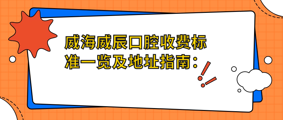 威海威辰口腔收費(fèi)標(biāo)準(zhǔn)一覽及地址指南：詳盡價(jià)格表助您輕松了解