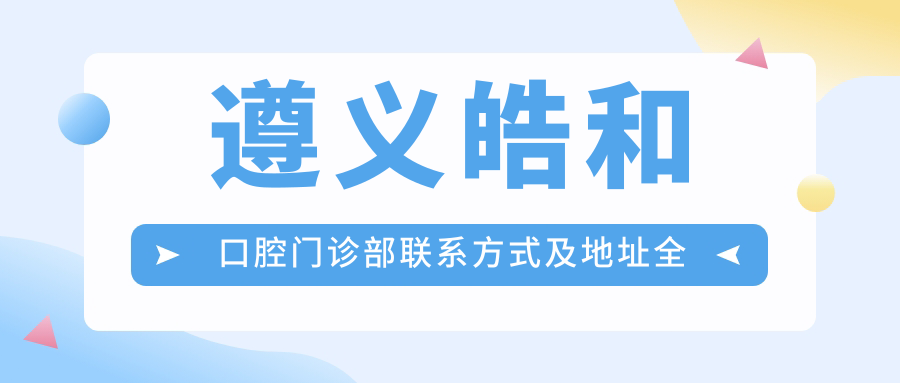 遵義皓和口腔門(mén)診部聯(lián)系方式及地址全解析，附最新價(jià)格表指引您的美牙之旅