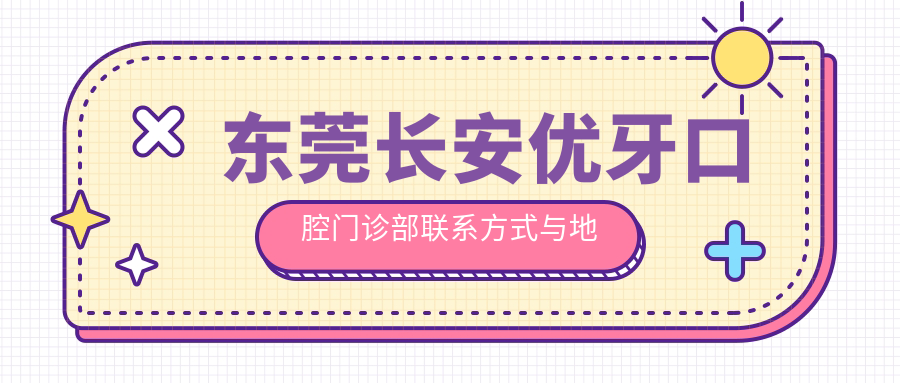 東莞長(cháng)安優(yōu)牙口腔門(mén)診部聯(lián)系方式與地址全披露：高性?xún)r(jià)比贏(yíng)得良好口碑