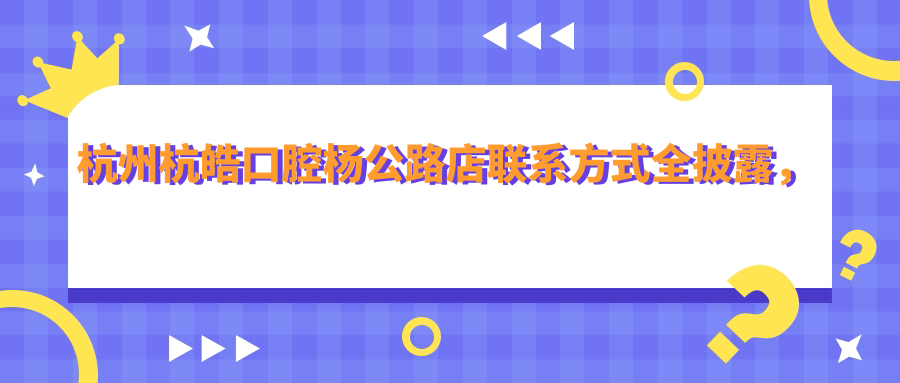 杭州杭皓口腔楊公路店聯(lián)系方式全披露，一鍵獲取醫(yī)院詳細(xì)地址指南