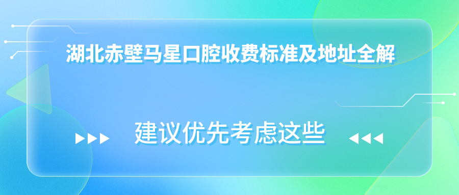 湖北赤壁馬星口腔收費標準及地址全解析：高性?xún)r(jià)比好口碑的口腔診療選擇