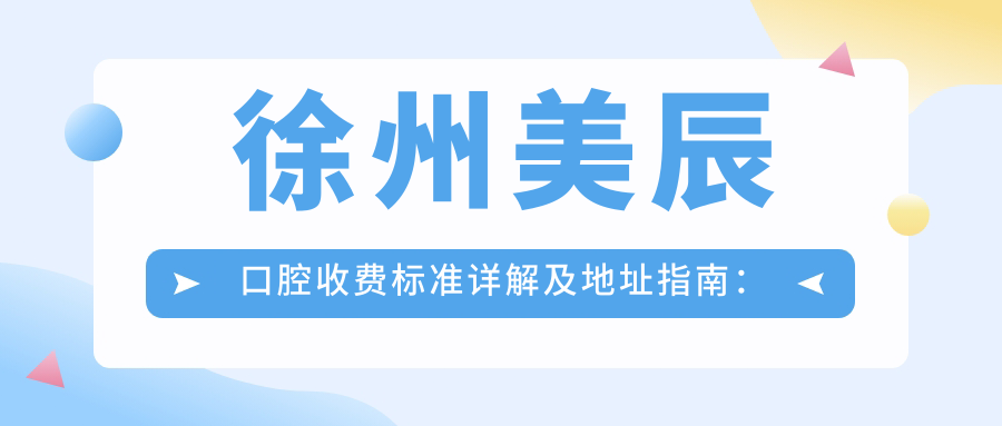 徐州美辰口腔收費標準詳解及地址指南：高性?xún)r(jià)比與良好口碑的口腔護理選擇