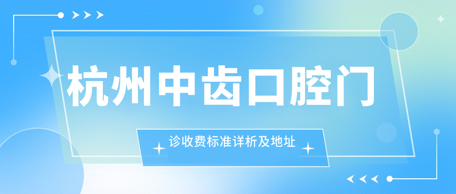 杭州中齒口腔門(mén)診收費標準詳析及地址指南：一站式獲取最新價(jià)格表