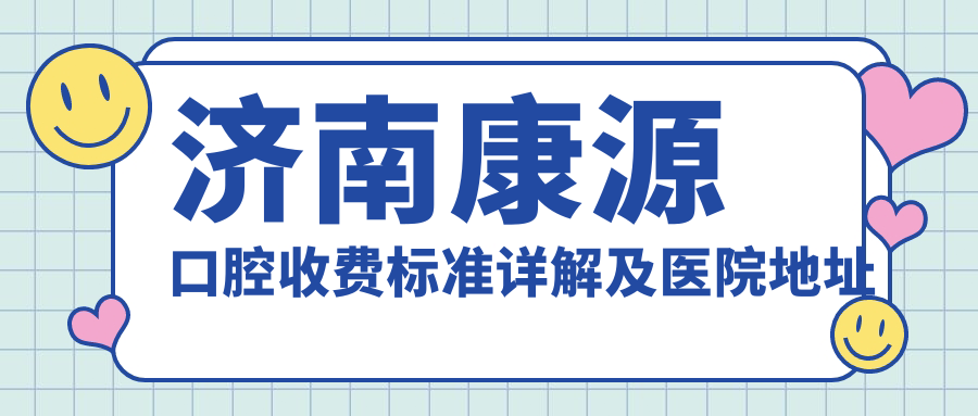 濟(jì)南康源口腔收費(fèi)標(biāo)準(zhǔn)詳解及醫(yī)院地址指南：一站式了解與導(dǎo)航