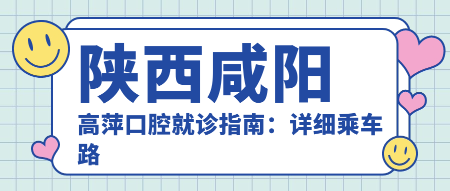 陜西咸陽高萍口腔就診指南：詳細乘車路線與醫(yī)院地址全解析
