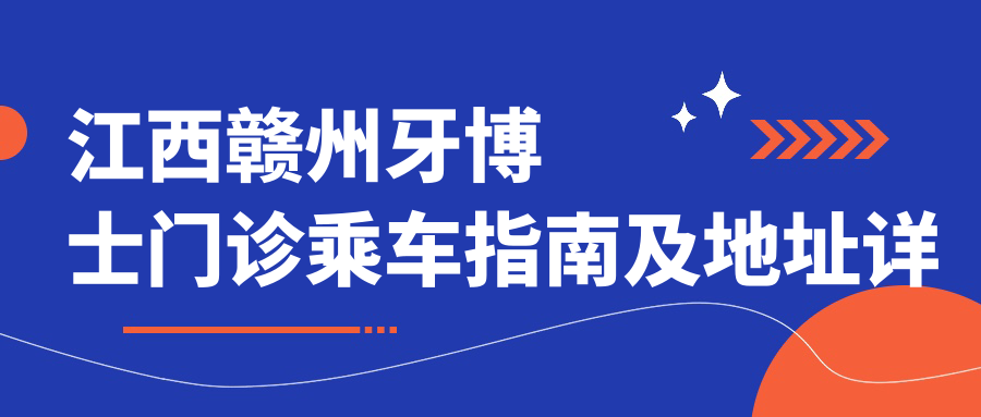 江西贛州牙博士門診乘車指南及地址詳解：一站式了解就診信息與價格表