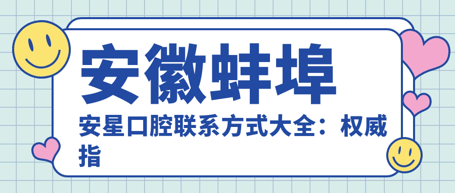 安徽蚌埠安星口腔聯系方式大全：權威指南包含醫(yī)院詳細地址