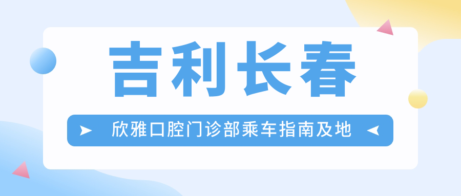 吉利長(cháng)春欣雅口腔門(mén)診部乘車(chē)指南及地址解析：高性?xún)r(jià)比口腔護理服務(wù)獲患者一致贊譽(yù)