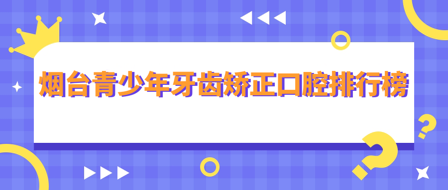 煙臺青少年牙齒矯正口腔排行榜