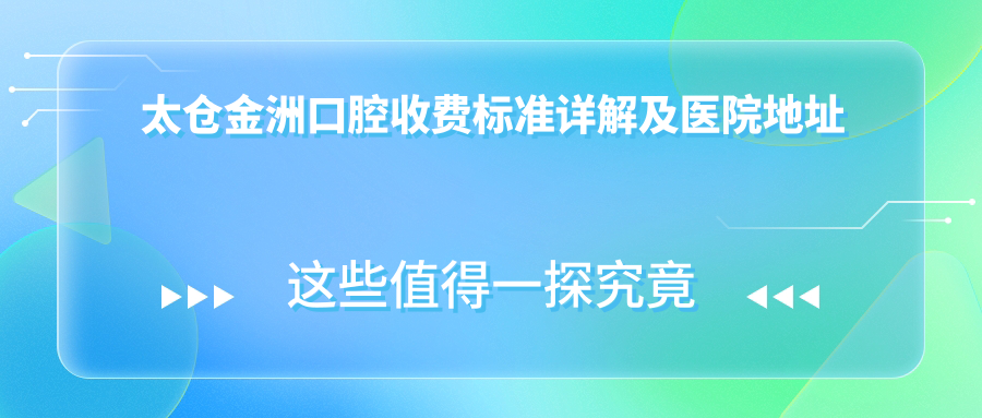 太倉金洲口腔收費標準詳解及醫(yī)院地址指南：一站式了解與導航