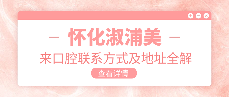 懷化淑浦美來口腔聯(lián)系方式及地址全解析，最新價(jià)格表搶先看