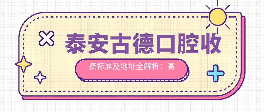 泰安古德口腔收費(fèi)標(biāo)準(zhǔn)及地址全解析：高性價(jià)比與好口碑的不二之選