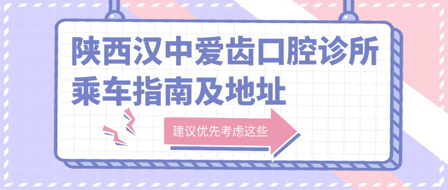 陜西漢中愛(ài)齒口腔診所乘車(chē)指南及地址分享，高性?xún)r(jià)比好口碑的口腔護理專(zhuān)家
