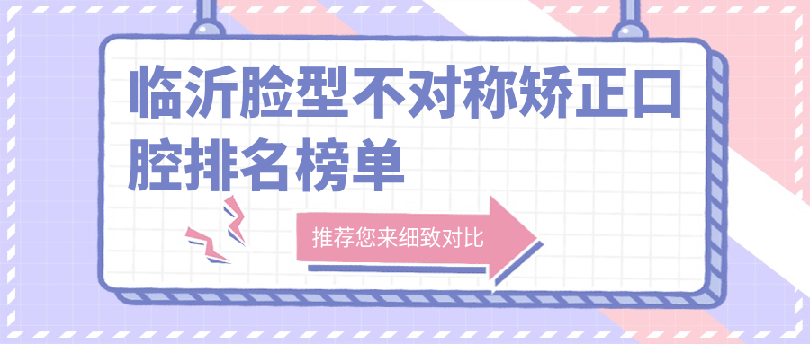 臨沂臉型不對(duì)稱矯正口腔排名榜單