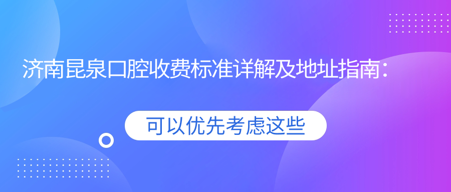 濟南昆泉口腔收費標準詳解及地址指南：高性?xún)r(jià)比與良好口碑的不二之選