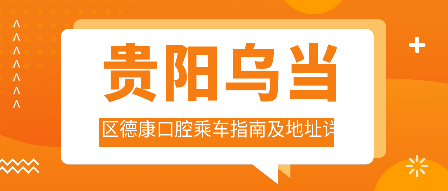 貴陽(yáng)烏當(dāng)區(qū)德康口腔乘車指南及地址詳解：一站式了解醫(yī)院位置與價(jià)格表