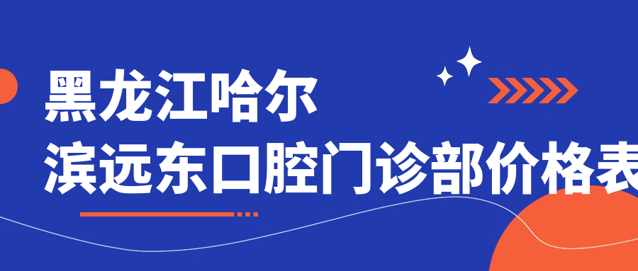 黑龍江哈爾濱遠(yuǎn)東口腔門診部價格表