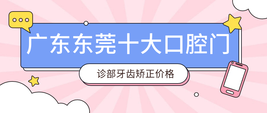 廣東東莞十大口腔門(mén)診部牙齒矯正價(jià)格大揭秘：眾芽、德正、友康、德騰、佳爾、壹品、張翠珠、雅心、桂園、百花哪家更值得選擇？