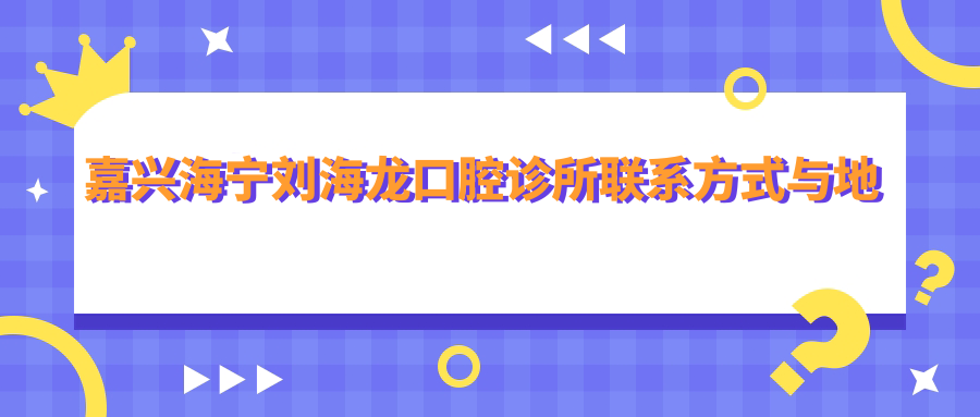 嘉興海寧劉海龍口腔診所聯(lián)系方式與地址全解析：高性?xún)r(jià)比口腔護理值得信賴(lài)