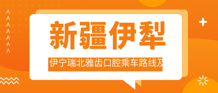 新疆伊犁伊寧瑞北雅齒口腔乘車(chē)路線(xiàn)及地址詳解，附醫院最新價(jià)格表