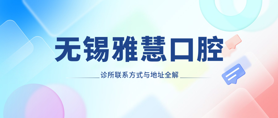 無(wú)錫雅慧口腔診所聯(lián)系方式與地址全解析：高性?xún)r(jià)比與好口碑的不二之選