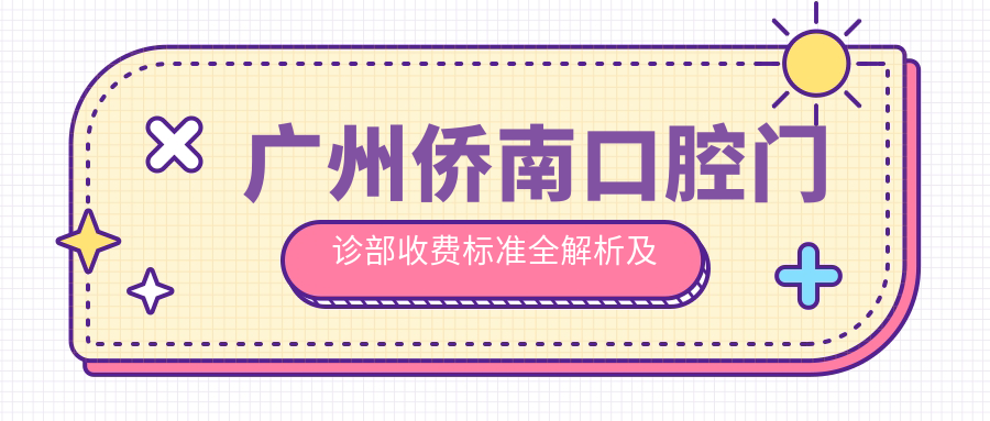 廣州僑南口腔門(mén)診部收費標準全解析及地址指南，高性?xún)r(jià)比好口碑值得信賴(lài)