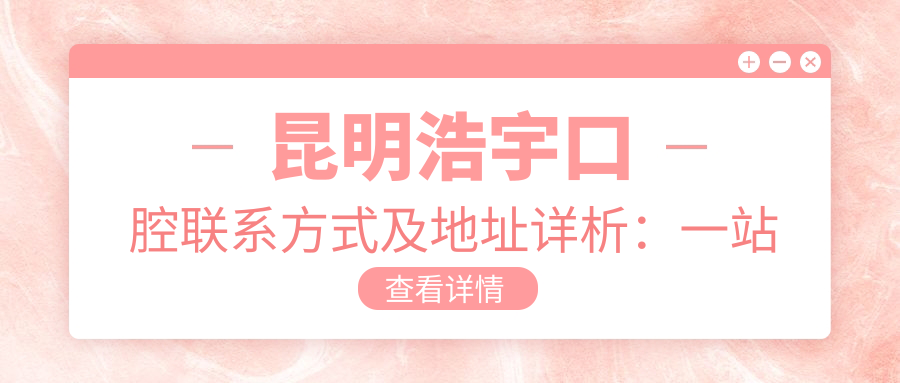 昆明浩宇口腔聯(lián)系方式及地址詳析：一站式獲取最新價(jià)格表指南
