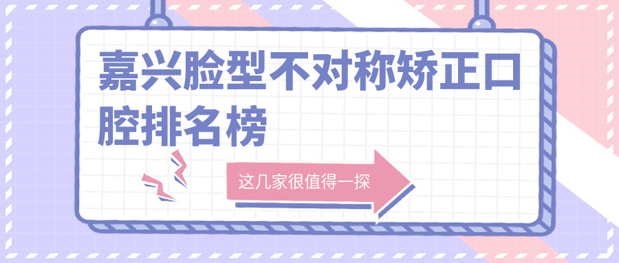 嘉興臉型不對稱(chēng)矯正口腔排名榜
