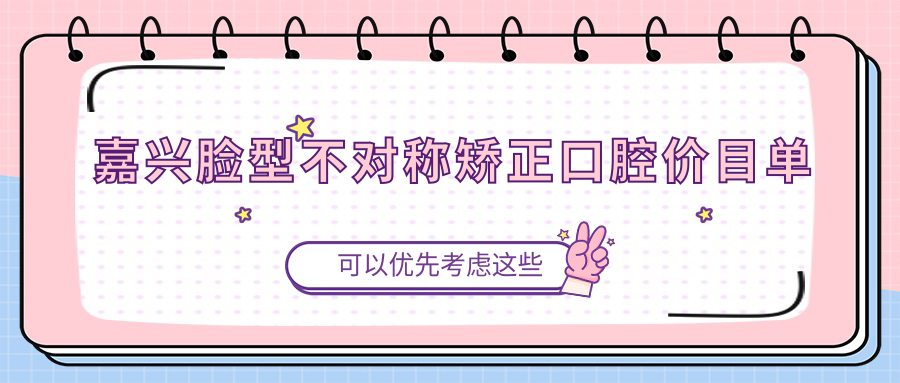 嘉興臉型不對稱(chēng)矯正口腔價(jià)目單