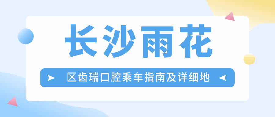 長(cháng)沙雨花區齒瑞口腔乘車(chē)指南及詳細地址全解析