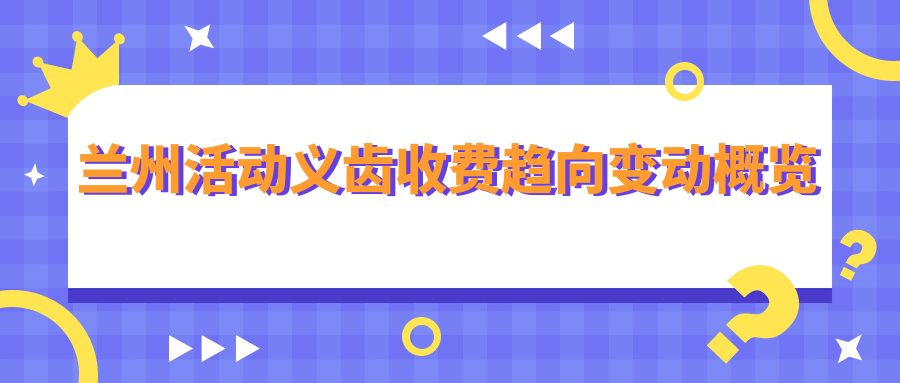 蘭州活動(dòng)義齒收費趨向變動(dòng)概覽