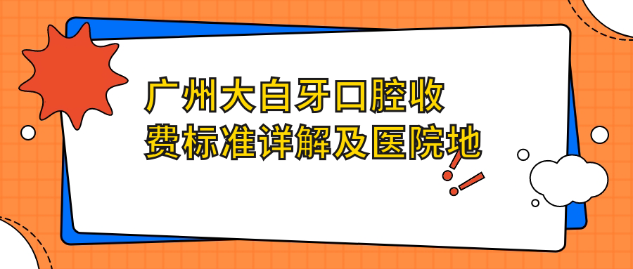 廣州大白牙口腔收費標準詳解及醫院地址一覽