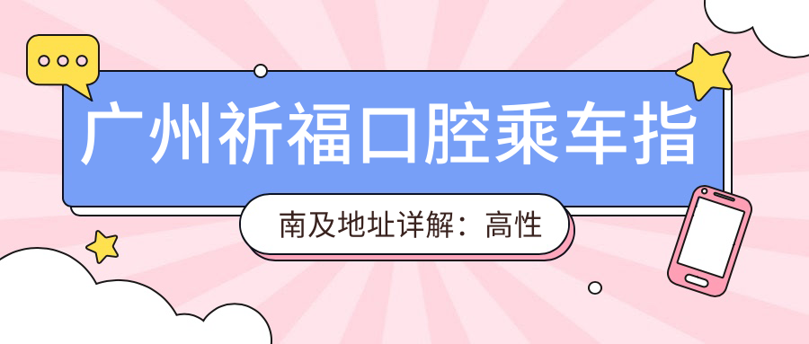 廣州祈?？谇怀塑?chē)指南及地址詳解：高性?xún)r(jià)比口腔護理，口碑卓越的不二之選