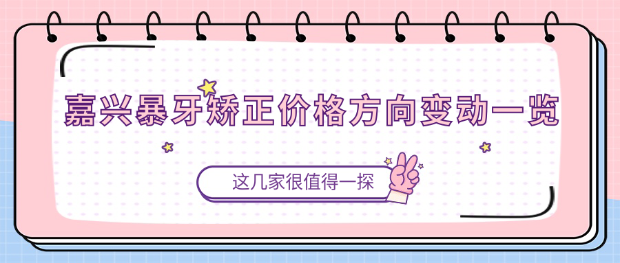 嘉興暴牙矯正價(jià)格方向變動(dòng)一覽